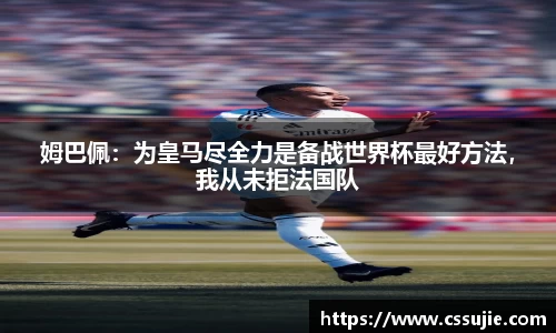 姆巴佩：为皇马尽全力是备战世界杯最好方法，我从未拒法国队